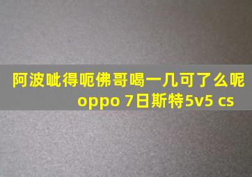 阿波呲得呃佛哥喝一几可了么呢oppo 7日斯特5v5 cs